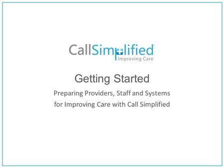 Getting Started Preparing Providers, Staff and Systems for Improving Care with Call Simplified.