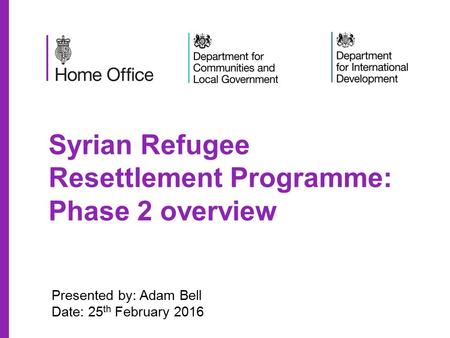 Syrian Refugee Resettlement Programme: Phase 2 overview Presented by: Adam Bell Date: 25 th February 2016.
