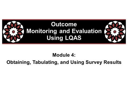 Module 4: Obtaining, Tabulating, and Using Survey Results Outcome Monitoring and Evaluation Using LQAS.