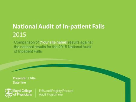 National Audit of In-patient Falls 2015 Presenter / title Date line Comparison of (Your site name) results against the national results for the 2015 National.