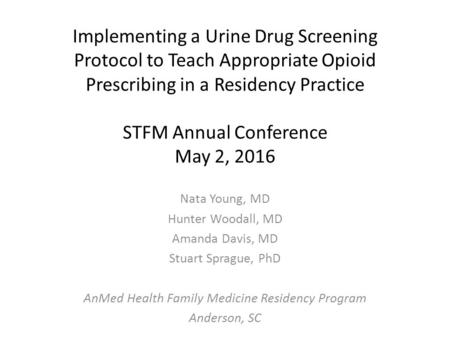 Implementing a Urine Drug Screening Protocol to Teach Appropriate Opioid Prescribing in a Residency Practice STFM Annual Conference May 2, 2016 Nata Young,