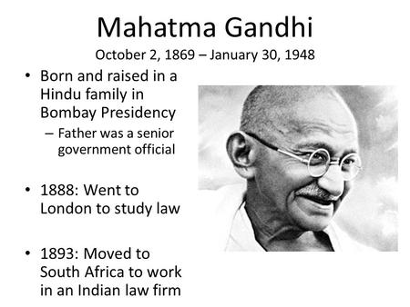 Mahatma Gandhi October 2, 1869 – January 30, 1948 Born and raised in a Hindu family in Bombay Presidency – Father was a senior government official 1888: