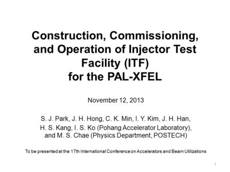 Construction, Commissioning, and Operation of Injector Test Facility (ITF) for the PAL-XFEL November 12, 2013 S. J. Park, J. H. Hong, C. K. Min, I. Y.