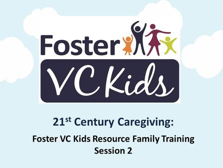 Foster VC Kids Resource Family Training Session 2 21 st Century Caregiving: