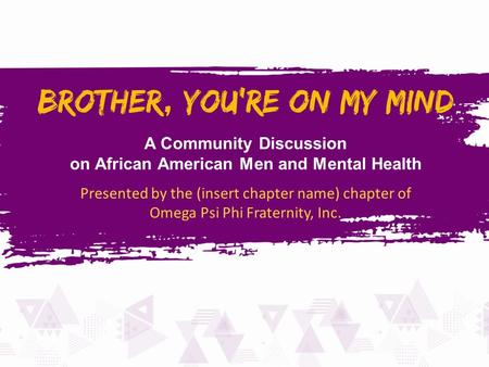 A Community Discussion on African American Men and Mental Health Presented by the (insert chapter name) chapter of Omega Psi Phi Fraternity, Inc.