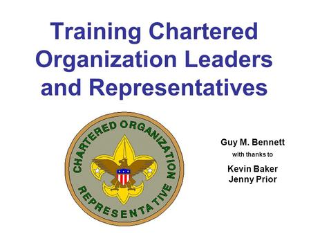 Training Chartered Organization Leaders and Representatives Guy M. Bennett with thanks to Kevin Baker Jenny Prior.