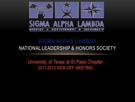 University of Texas at El Paso Chapter 2011-2012 KICK-OFF MEETING SIGMA ALPHA LAMBDA NATIONAL LEADERSHIP & HONORS SOCIETY.