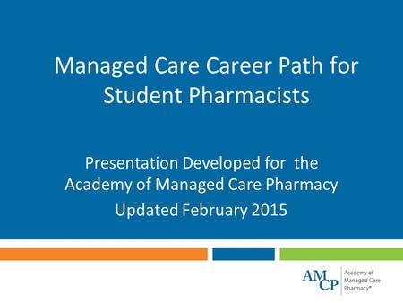 Managed Care Career Path for Student Pharmacists Presentation Developed for the Academy of Managed Care Pharmacy Updated February 2015.