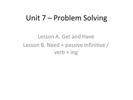 Unit 7 – Problem Solving Lesson A. Get and Have Lesson B. Need + passive infinitive / verb + ing.
