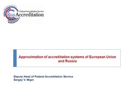 Deputy Head of Federal Accreditation Service Sergey V. Migin Approximation of accreditation systems of European Union and Russia.