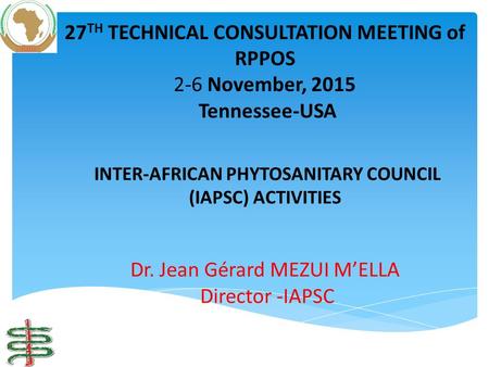 INTER-AFRICAN PHYTOSANITARY COUNCIL (IAPSC) ACTIVITIES Dr. Jean Gérard MEZUI M’ELLA Director -IAPSC 27 TH TECHNICAL CONSULTATION MEETING of RPPOS 2-6 November,