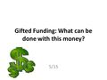 Gifted Funding: What can be done with this money? 5/15.
