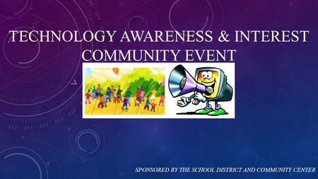 TECHNOLOGY AWARENESS & INTEREST COMMUNITY EVENT SPONSORED BY THE SCHOOL DISTRICT AND COMMUNITY CENTER.
