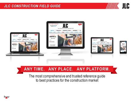 JLC CONSTRUCTION FIELD GUIDE The most comprehensive and trusted reference guide to best practices for the construction market ANY TIME. ANY PLACE. ANY.