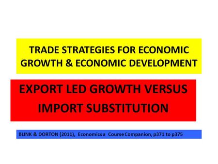 TRADE STRATEGIES FOR ECONOMIC GROWTH & ECONOMIC DEVELOPMENT EXPORT LED GROWTH VERSUS IMPORT SUBSTITUTION BLINK & DORTON (2011), Economics a Course Companion,