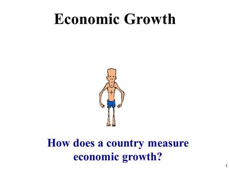 Economic Growth How does a country measure economic growth? 1.