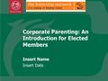 Corporate Parenting: An Introduction for Elected Members Insert Name Insert Date.