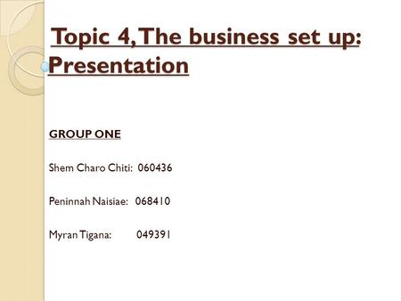 Topic 4, The business set up: Presentation Topic 4, The business set up: Presentation GROUP ONE Shem Charo Chiti: 060436 Peninnah Naisiae: 068410 Myran.