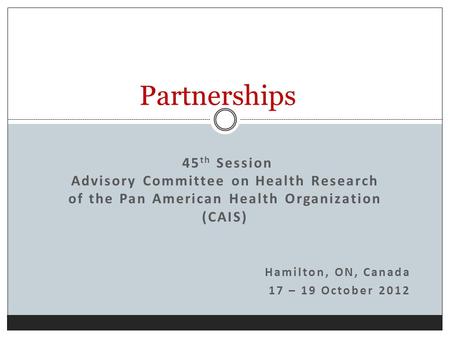 45 th Session Advisory Committee on Health Research of the Pan American Health Organization (CAIS) Hamilton, ON, Canada 17 – 19 October 2012 Partnerships.