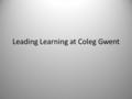 Leading Learning at Coleg Gwent. Frank Coffield Only Teachers can change Teaching (Geoff Petty 2009)