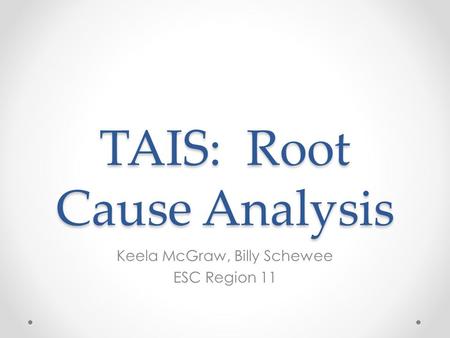 TAIS: Root Cause Analysis Keela McGraw, Billy Schewee ESC Region 11.