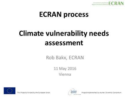 This Project is funded by the European Union Project implemented by Human Dynamics Consortium ECRAN process Climate vulnerability needs assessment Rob.