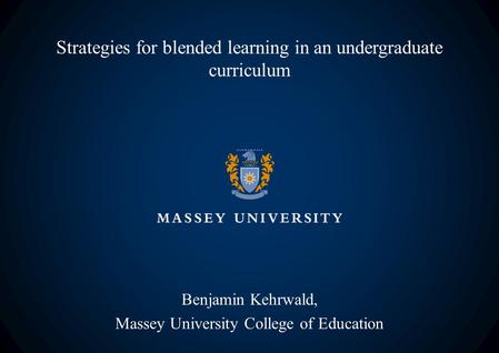 Strategies for blended learning in an undergraduate curriculum Benjamin Kehrwald, Massey University College of Education.
