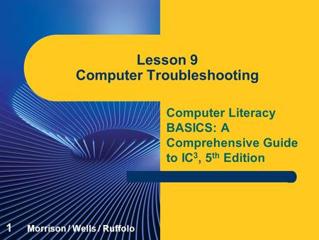 Computer Literacy BASICS: A Comprehensive Guide to IC 3, 5 th Edition Lesson 9 Computer Troubleshooting 1 Morrison / Wells / Ruffolo.