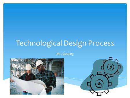 Technological Design Process Mr. Geesey. At the end of this presentation you should be able to…  Describe the steps of the Design Process  Apply the.