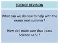 SCIENCE REVISION What can we do now to help with the exams next summer? How do I make sure that I pass Science GCSE?