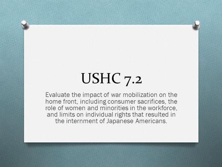 USHC 7.2 Evaluate the impact of war mobilization on the home front, including consumer sacrifices, the role of women and minorities in the workforce, and.