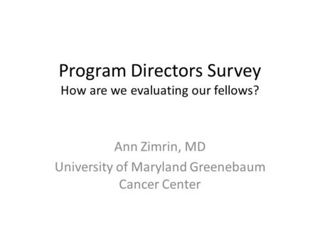 Program Directors Survey How are we evaluating our fellows? Ann Zimrin, MD University of Maryland Greenebaum Cancer Center.