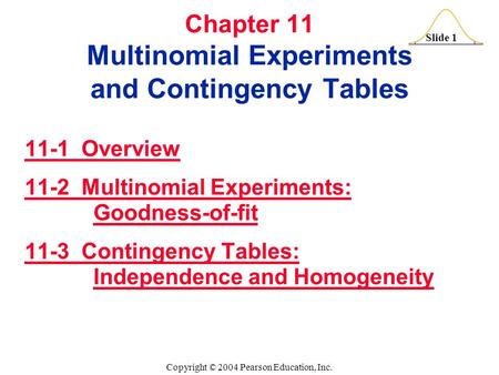 Slide 1 Copyright © 2004 Pearson Education, Inc. Chapter 11 Multinomial Experiments and Contingency Tables 11-1 Overview 11-2 Multinomial Experiments: