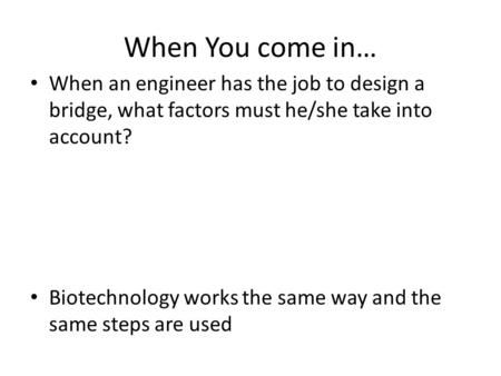 When You come in… When an engineer has the job to design a bridge, what factors must he/she take into account? Biotechnology works the same way and the.