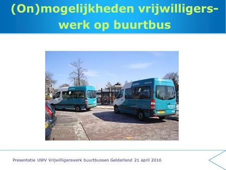 (On)mogelijkheden vrijwilligers- werk op buurtbus Presentatie UWV Vrijwilligerswerk buurtbussen Gelderland 21 april 2016.