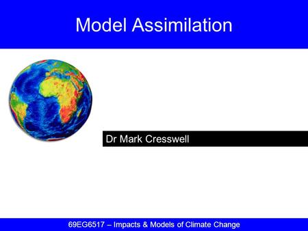 Dr Mark Cresswell Model Assimilation 69EG6517 – Impacts & Models of Climate Change.