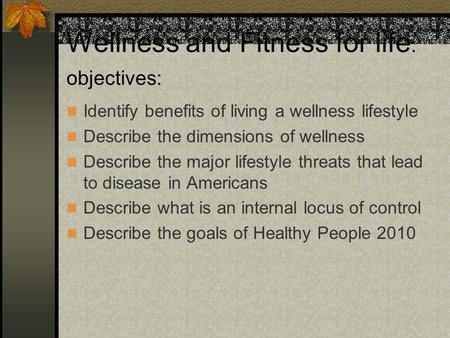 Wellness and Fitness for life : objectives: Identify benefits of living a wellness lifestyle Describe the dimensions of wellness Describe the major lifestyle.