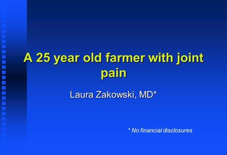 A 25 year old farmer with joint pain Laura Zakowski, MD* * No financial disclosures.