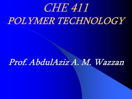 CHE 411 POLYMER TECHNOLOGY Prof. AbdulAziz A. M. Wazzan.