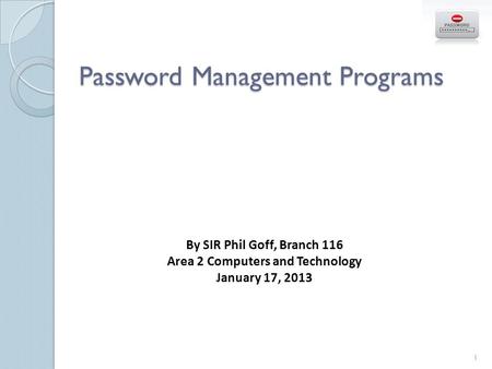Password Management Programs By SIR Phil Goff, Branch 116 Area 2 Computers and Technology January 17, 2013 1.