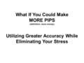 What If You Could Make MORE PIPS (definition: more money) Utilizing Greater Accuracy While Eliminating Your Stress.