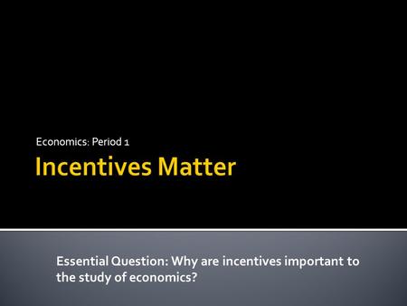 Economics: Period 1 Essential Question: Why are incentives important to the study of economics?