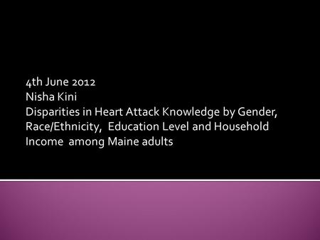 4th June 2012 Nisha Kini Disparities in Heart Attack Knowledge by Gender, Race/Ethnicity, Education Level and Household Income among Maine adults.