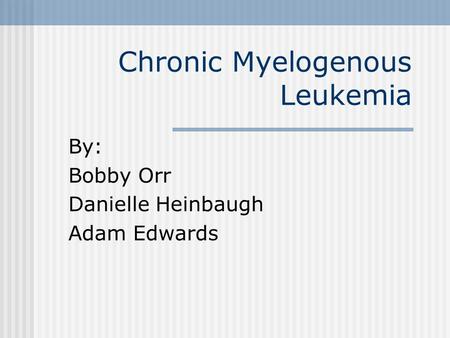 Chronic Myelogenous Leukemia By: Bobby Orr Danielle Heinbaugh Adam Edwards.