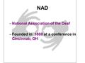 NAD –National Association of the Deaf –Founded in 1880 at a conference in Cincinnati, OH.