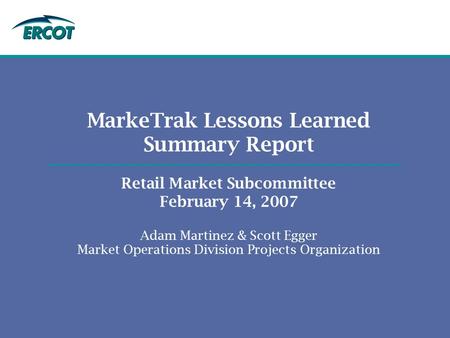 MarkeTrak Lessons Learned Summary Report Retail Market Subcommittee February 14, 2007 Adam Martinez & Scott Egger Market Operations Division Projects Organization.