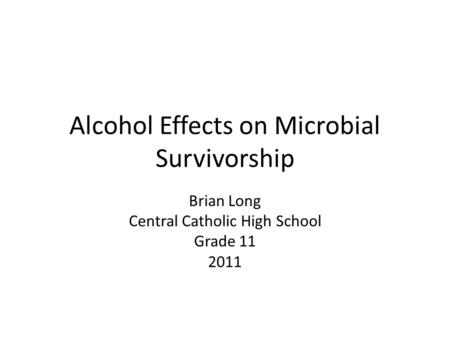 Alcohol Effects on Microbial Survivorship Brian Long Central Catholic High School Grade 11 2011.