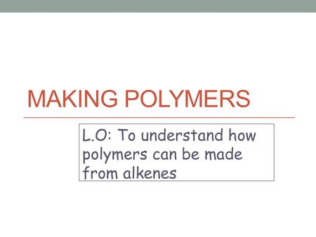 MAKING POLYMERS L.O: To understand how polymers can be made from alkenes.