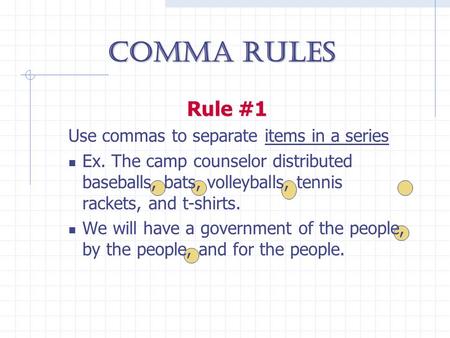 Comma Rules Rule #1 Use commas to separate items in a series Ex. The camp counselor distributed baseballs, bats, volleyballs, tennis rackets, and t-shirts.