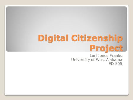 Digital Citizenship Project Lori Jones Franks University of West Alabama ED 505.